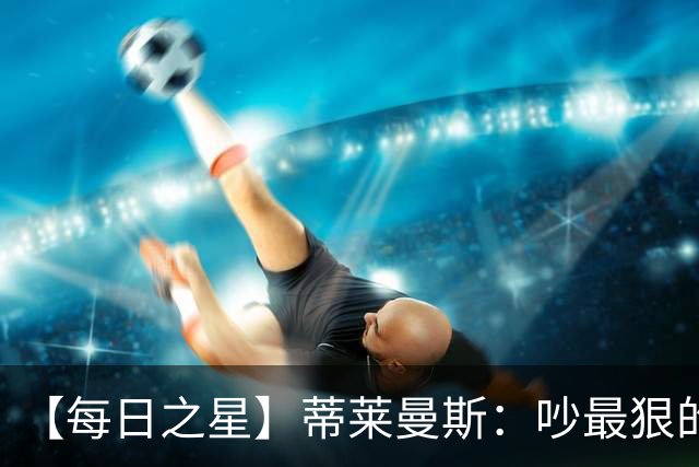 【每日之星】蒂莱曼斯：吵最狠的架进最绝的球 从内讧主角到球队英雄