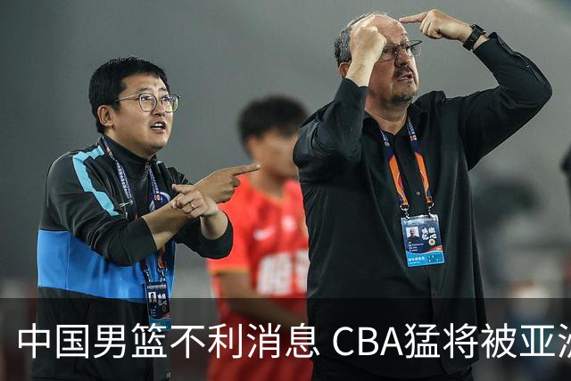 中国男篮不利消息 CBA猛将被亚洲劲敌抢先归化 亚运会难度升级