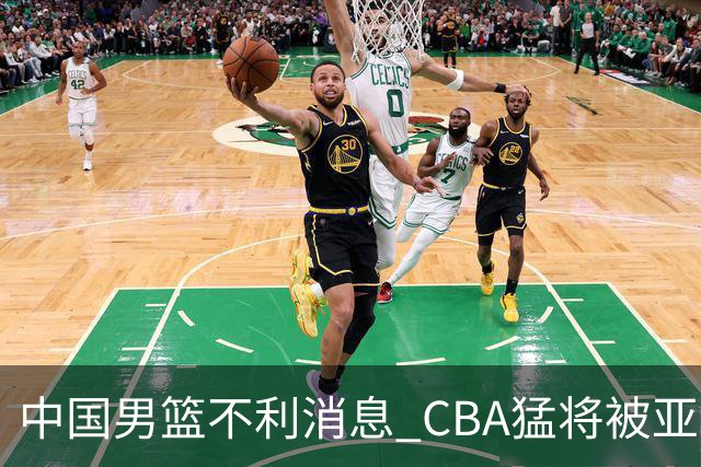 中国男篮不利消息 CBA猛将被亚洲劲敌抢先归化 亚运会难度升级