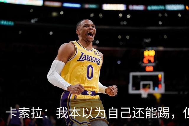 卡索拉：我本以为自己还能踢，但球队无法给我想拥有的角色