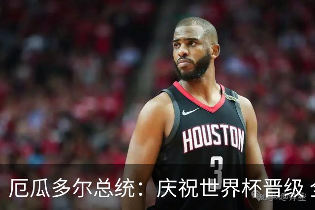 厄瓜多尔总统：庆祝世界杯晋级 全国放假一天