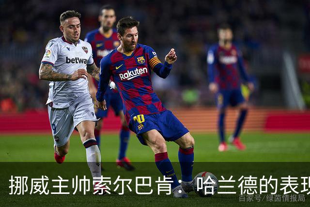 挪威主帅索尔巴肯：哈兰德的表现在预料之中，全队发挥接近完美