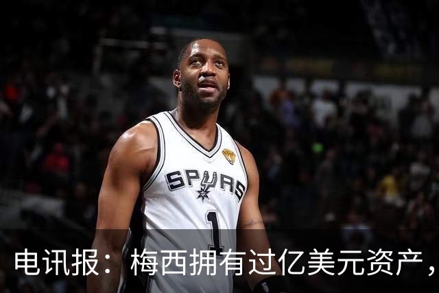 电讯报：梅西拥有过亿美元资产，手握数十项国际大品牌代言