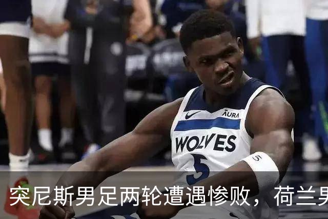 突尼斯男足两轮遭遇惨败，荷兰男足能否锁定小组第一？
