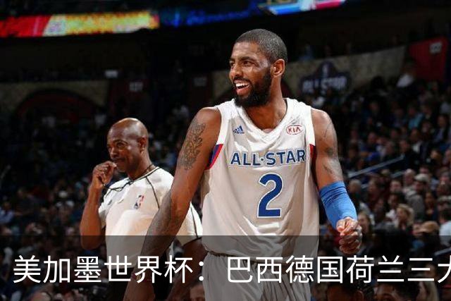 美加墨世界杯：巴西德国荷兰三大豪门将出战