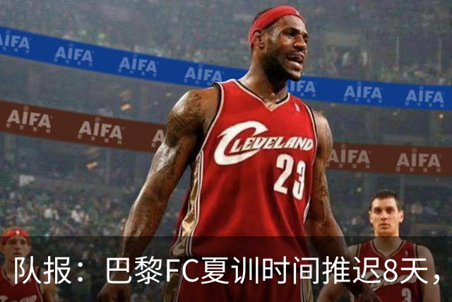 队报：巴黎FC夏训时间推迟8天，等待新主帅罗塞尼尔上任后再开始