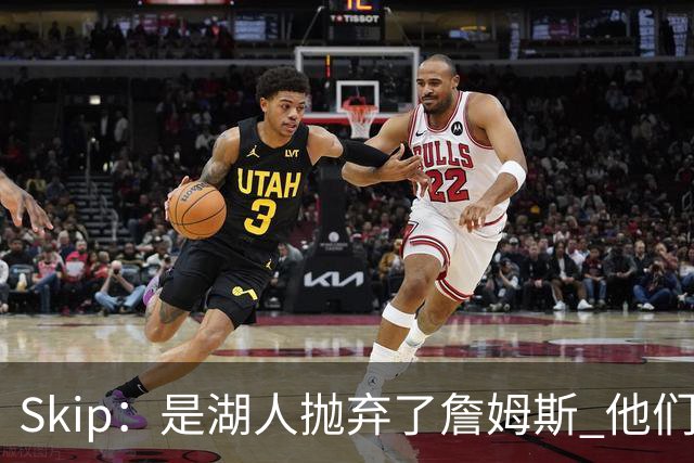 Skip：是湖人抛弃了詹姆斯 他们受够了他在洛杉矶的失败